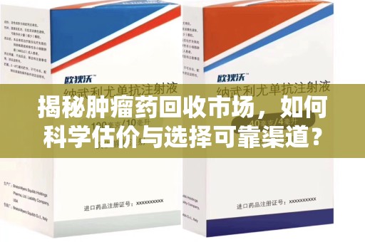 海口揭秘肿瘤药回收市场，如何科学估价与选择可靠渠道？
