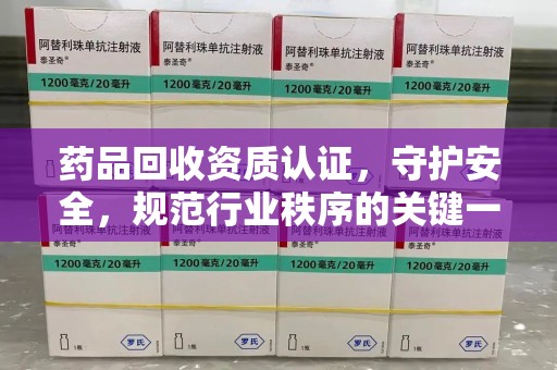 海口药品回收资质认证，守护安全，规范行业秩序的关键一步