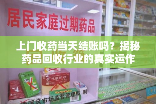 海口上门收药当天结账吗？揭秘药品回收行业的真实运作