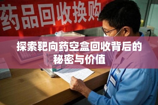 海口探索靶向药空盒回收背后的秘密与价值