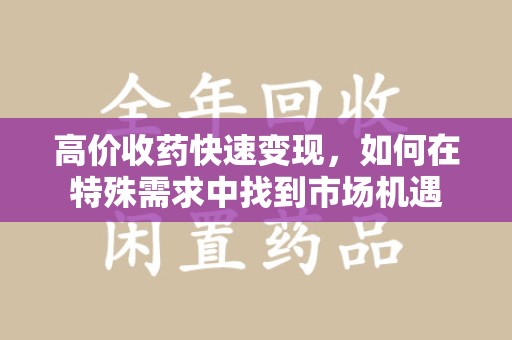 海口高价收药快速变现，如何在特殊需求中找到市场机遇