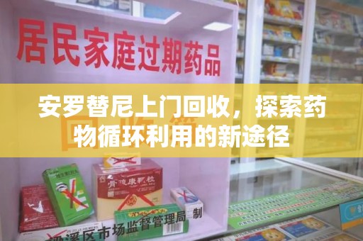 海口安罗替尼上门回收，探索药物循环利用的新途径