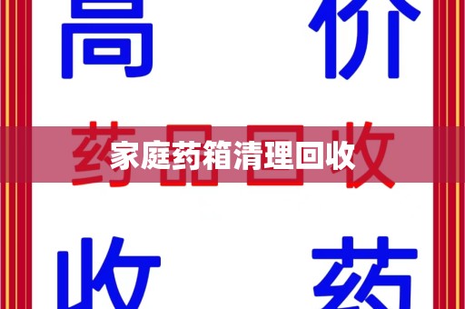 海口家庭药箱清理回收