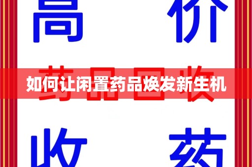 海口如何让闲置药品焕发新生机
