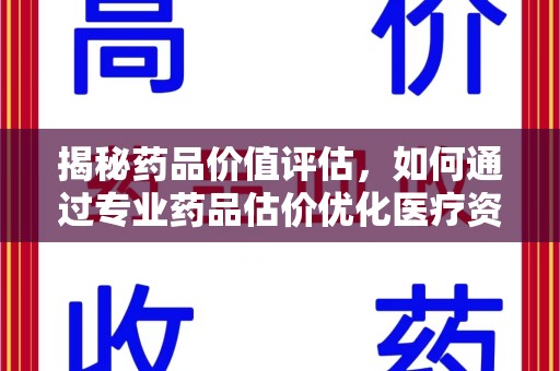 海口揭秘药品价值评估，如何通过专业药品估价优化医疗资源分配