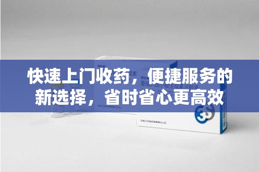 海口快速上门收药，便捷服务的新选择，省时省心更高效