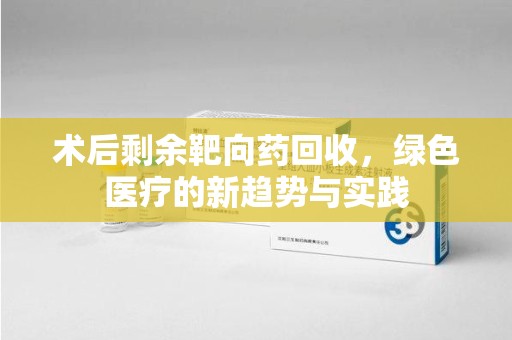 海口术后剩余靶向药回收，绿色医疗的新趋势与实践
