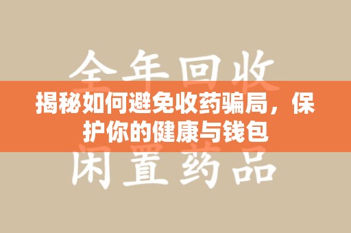 海口揭秘如何避免收药骗局，保护你的健康与钱包