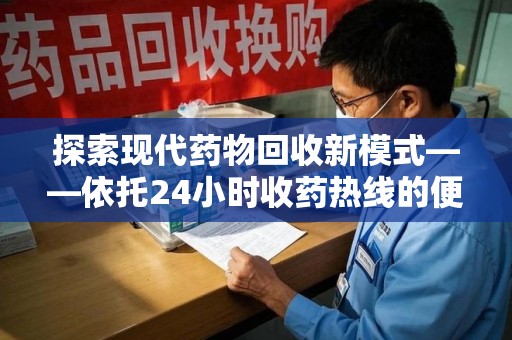海口探索现代药物回收新模式——依托24小时收药热线的便民服务