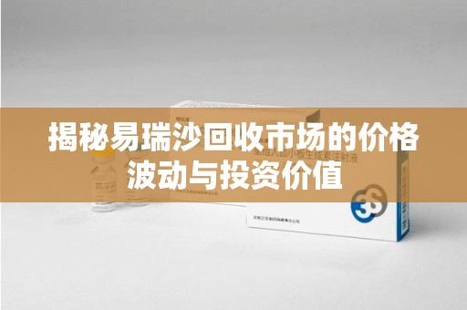 海口揭秘易瑞沙回收市场的价格波动与投资价值