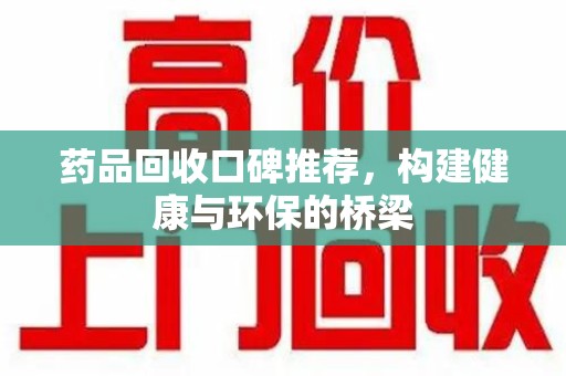海口药品回收口碑推荐，构建健康与环保的桥梁