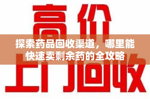 海口探索药品回收渠道，哪里能快速卖剩余药的全攻略