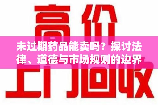 海口未过期药品能卖吗？探讨法律、道德与市场规则的边界
