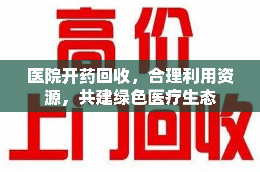 海口医院开药回收，合理利用资源，共建绿色医疗生态
