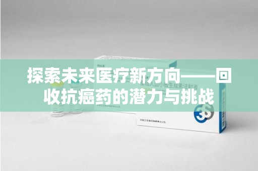 海口探索未来医疗新方向——回收抗癌药的潜力与挑战