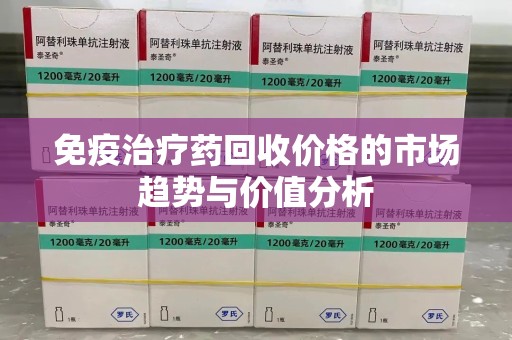 海口免疫治疗药回收价格的市场趋势与价值分析