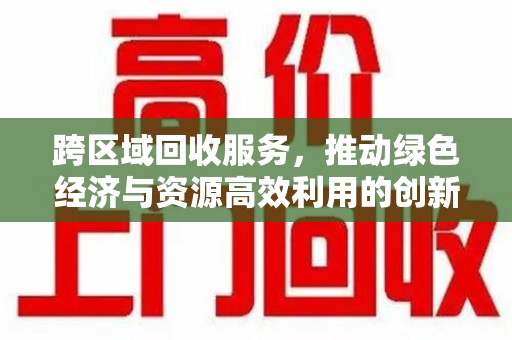 海口跨区域回收服务，推动绿色经济与资源高效利用的创新模式