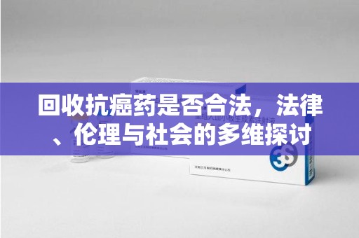 海口回收抗癌药是否合法，法律、伦理与社会的多维探讨