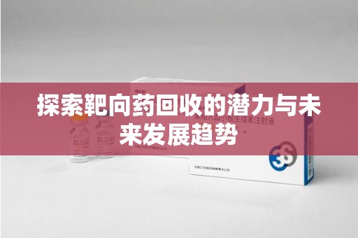 海口探索靶向药回收的潜力与未来发展趋势