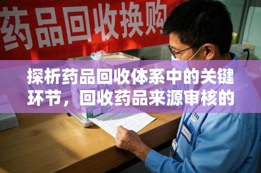海口探析药品回收体系中的关键环节，回收药品来源审核的重要性