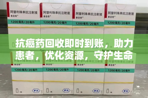 海口抗癌药回收即时到账，助力患者，优化资源，守护生命的新途径