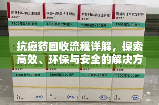 海口抗癌药回收流程详解，探索高效、环保与安全的解决方案