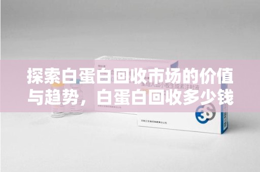 海口探索白蛋白回收市场的价值与趋势，白蛋白回收多少钱不再是个谜