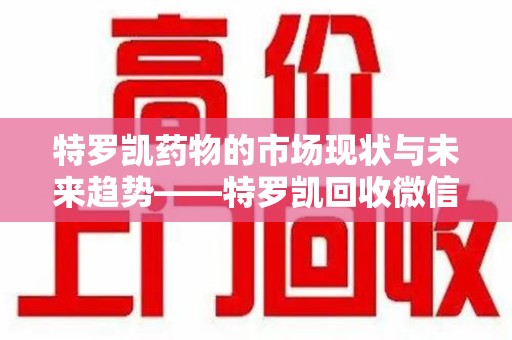 海口特罗凯药物的市场现状与未来趋势——特罗凯回收微信助力行业发展