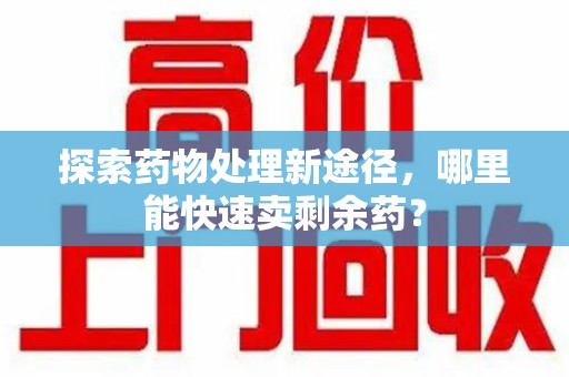 海口探索药物处理新途径，哪里能快速卖剩余药？