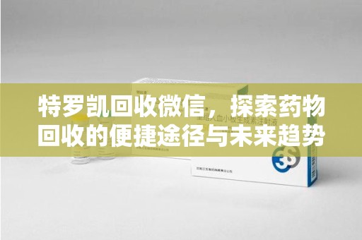 海口特罗凯回收微信，探索药物回收的便捷途径与未来趋势