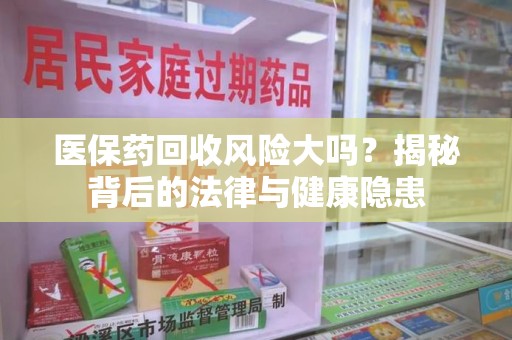 海口医保药回收风险大吗？揭秘背后的法律与健康隐患