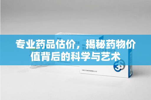 海口专业药品估价，揭秘药物价值背后的科学与艺术