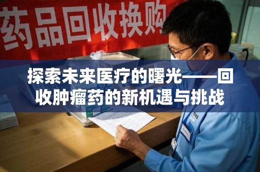 海口探索未来医疗的曙光——回收肿瘤药的新机遇与挑战