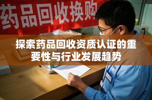 海口探索药品回收资质认证的重要性与行业发展趋势