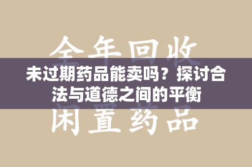 海口未过期药品能卖吗？探讨合法与道德之间的平衡