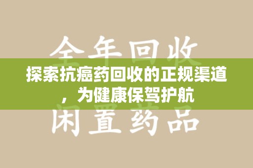 海口探索抗癌药回收的正规渠道，为健康保驾护航