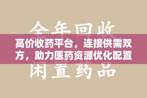 海口高价收药平台，连接供需双方，助力医药资源优化配置