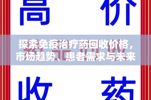 海口探索免疫治疗药回收价格，市场趋势、患者需求与未来发展