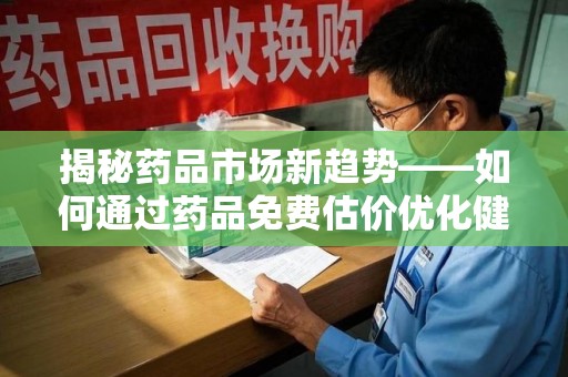 海口揭秘药品市场新趋势——如何通过药品免费估价优化健康管理