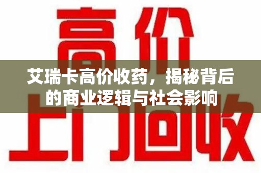 海口艾瑞卡高价收药，揭秘背后的商业逻辑与社会影响