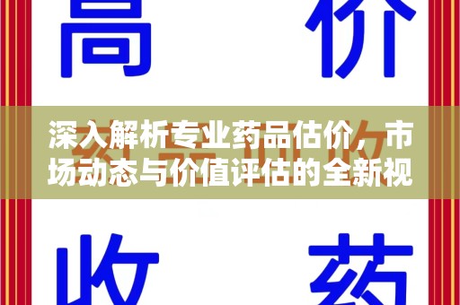 海口深入解析专业药品估价，市场动态与价值评估的全新视角