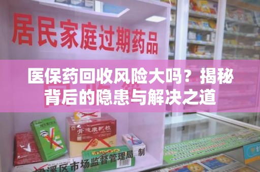 海口医保药回收风险大吗？揭秘背后的隐患与解决之道