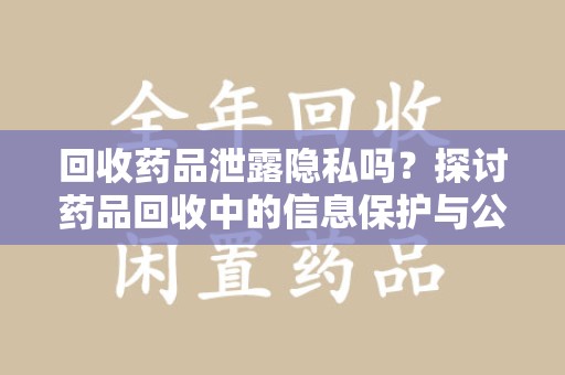海口回收药品泄露隐私吗？探讨药品回收中的信息保护与公众疑虑