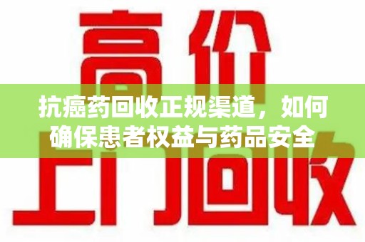 海口抗癌药回收正规渠道，如何确保患者权益与药品安全