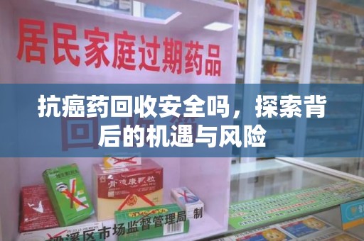 海口抗癌药回收安全吗，探索背后的机遇与风险