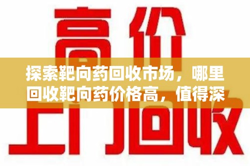 海口探索靶向药回收市场，哪里回收靶向药价格高，值得深入了解