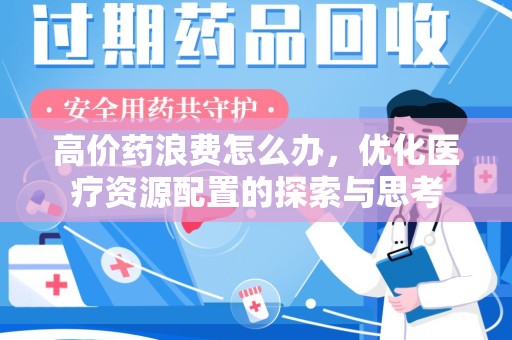 海口高价药浪费怎么办，优化医疗资源配置的探索与思考