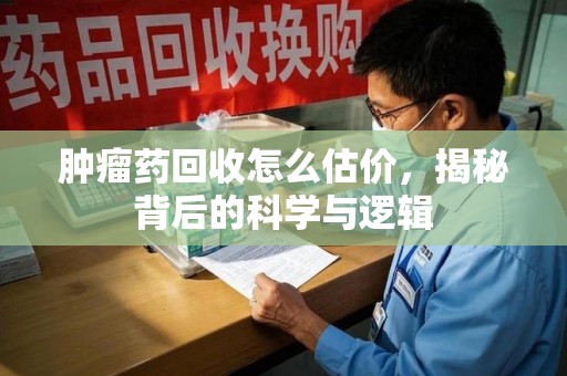 海口肿瘤药回收怎么估价，揭秘背后的科学与逻辑