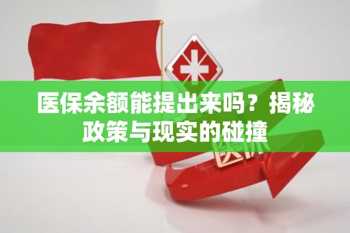 海口医保余额能提出来吗？揭秘政策与现实的碰撞
