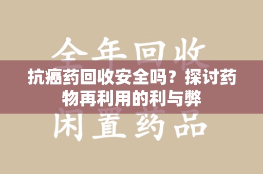 海口抗癌药回收安全吗？探讨药物再利用的利与弊